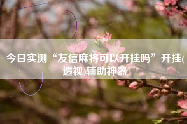 今日实测“友信麻将可以开挂吗	”开挂(透视)辅助神器