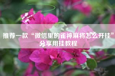 推荐一款“微信里的雀神麻将怎么开挂	”分享用挂教程