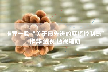 推荐一款“关于最先进的麻将控制器”作弊(透视)透视辅助