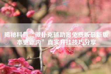 揭秘科普“微扑克辅助器免费版最新版本更新内	”真实开挂技巧分享