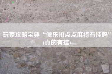 玩家攻略宝典“微乐扣点点麻将有挂吗”(真的有挂)