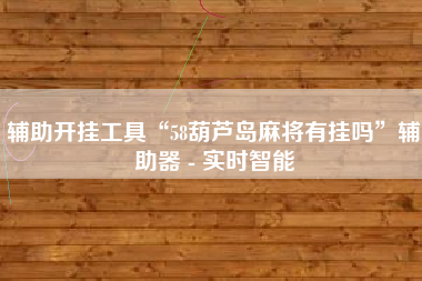 辅助开挂工具“58葫芦岛麻将有挂吗”辅助器 - 实时智能