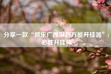 分享一款“微乐广西麻将万能开挂器	”(必胜开挂神
