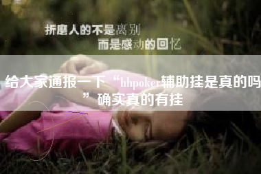 给大家通报一下“hhpoker辅助挂是真的吗”确实真的有挂