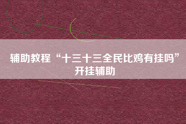 辅助教程“十三十三全民比鸡有挂吗	”开挂辅助