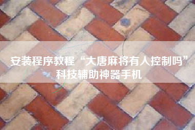 安装程序教程“大唐麻将有人控制吗”科技辅助神器手机