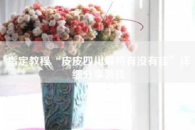 指定教程“皮皮四川麻将有没有挂	”详细分享装挂