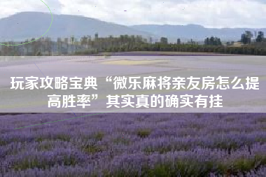 玩家攻略宝典“微乐麻将亲友房怎么提高胜率”其实真的确实有挂