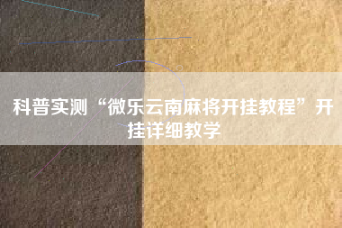 科普实测“微乐云南麻将开挂教程	”开挂详细教学