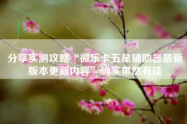 分享实测攻略“微乐卡五星辅助器最新版本更新内容	”确实果然有挂