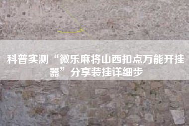 科普实测“微乐麻将山西扣点万能开挂器”分享装挂详细步