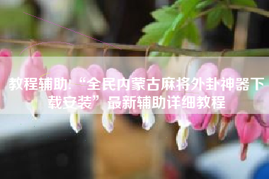 教程辅助!“全民内蒙古麻将外卦神器下载安装	”最新辅助详细教程