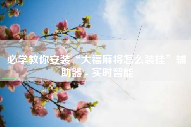 必学教你安装“大福麻将怎么装挂	”辅助器 - 实时智能