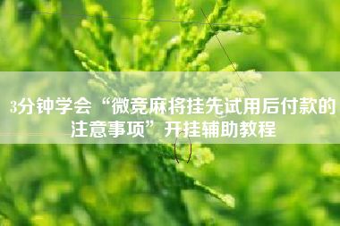 3分钟学会“微竞麻将挂先试用后付款的注意事项	”开挂辅助教程