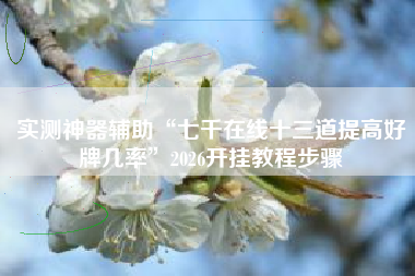 实测神器辅助“七千在线十三道提高好牌几率”2026开挂教程步骤