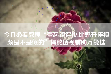 今日必看教程“壹起跑得快,比鸡开挂视频是不是假的	”揭秘透视辅助万能挂