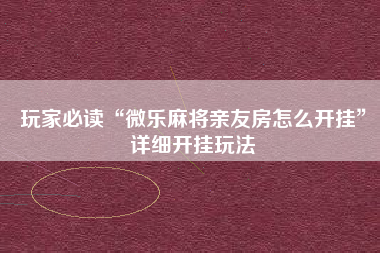 玩家必读“微乐麻将亲友房怎么开挂	”详细开挂玩法
