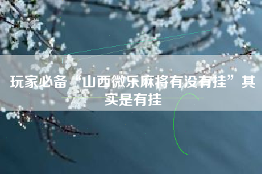 玩家必备“山西微乐麻将有没有挂”其实是有挂