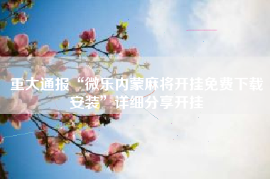 重大通报“微乐内蒙麻将开挂免费下载安装	”详细分享开挂