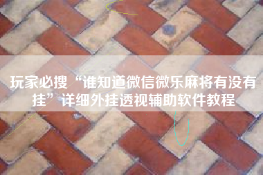 玩家必搜“谁知道微信微乐麻将有没有挂	”详细外挂透视辅助软件教程