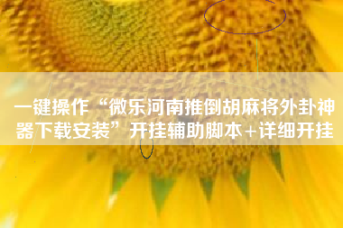 一键操作“微乐河南推倒胡麻将外卦神器下载安装”开挂辅助脚本+详细开挂