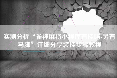 实测分析“雀神麻将小程序有挂吗-另有马脚	”详细分享装挂步骤教程