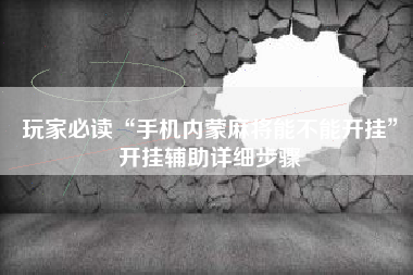 玩家必读“手机内蒙麻将能不能开挂	”开挂辅助详细步骤