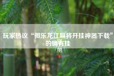 玩家热议“微乐龙江麻将开挂神器下载”的确有挂