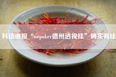 科技通报“wepoker德州透视挂	”确实有挂