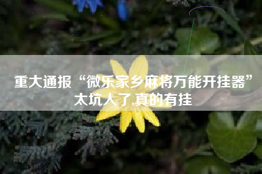 重大通报“微乐家乡麻将万能开挂器	”太坑人了,真的有挂