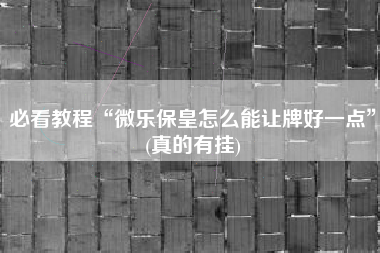 必看教程“微乐保皇怎么能让牌好一点	”(真的有挂)
