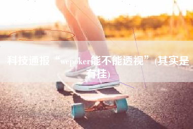 科技通报“wepoker能不能透视”(其实是有挂)