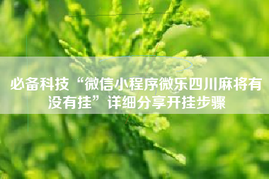 必备科技“微信小程序微乐四川麻将有没有挂”详细分享开挂步骤