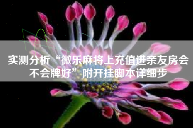 实测分析“微乐麻将上充值进亲友房会不会牌好”附开挂脚本详细步