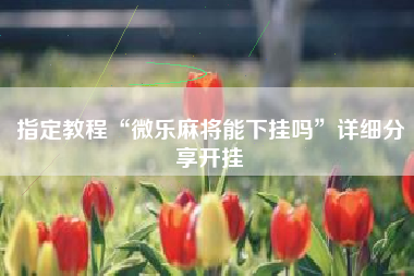 指定教程“微乐麻将能下挂吗”详细分享开挂