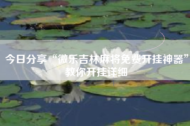 今日分享“微乐吉林麻将免费开挂神器	”教你开挂详细