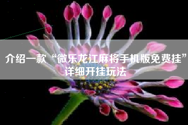 介绍一款“微乐龙江麻将手机版免费挂	”详细开挂玩法