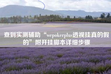 查到实测辅助“wepokerplus透视挂真的假的	”附开挂脚本详细步骤