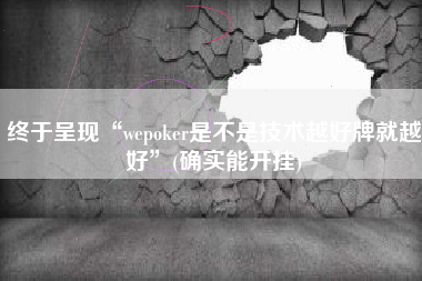 终于呈现“wepoker是不是技术越好牌就越好”(确实能开挂)