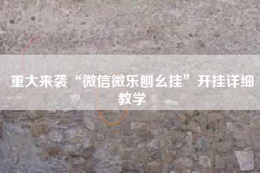 重大来袭“微信微乐刨幺挂”开挂详细教学