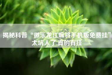 揭秘科普“微乐龙江麻将手机版免费挂”太坑人了,真的有挂