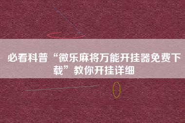 必看科普“微乐麻将万能开挂器免费下载”教你开挂详细