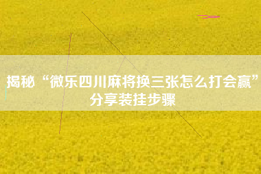 揭秘“微乐四川麻将换三张怎么打会赢”分享装挂步骤