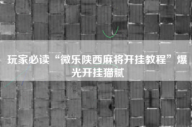 玩家必读“微乐陕西麻将开挂教程”爆光开挂猫腻