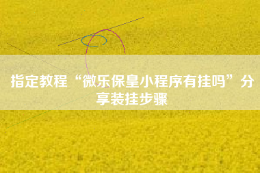 指定教程“微乐保皇小程序有挂吗”分享装挂步骤