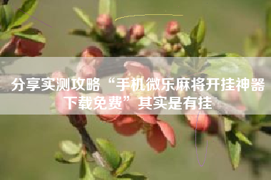 分享实测攻略“手机微乐麻将开挂神器下载免费”其实是有挂