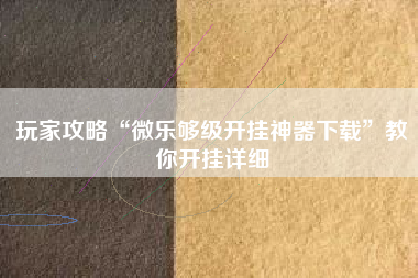 玩家攻略“微乐够级开挂神器下载”教你开挂详细