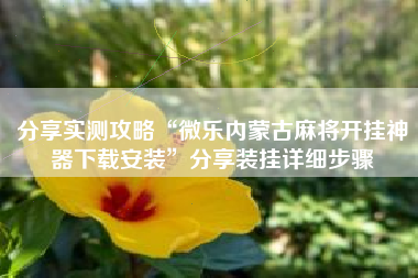 分享实测攻略“微乐内蒙古麻将开挂神器下载安装”分享装挂详细步骤