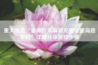 重大来袭“雀神广东麻将充值会提高胜率吗”详细分享装挂步骤