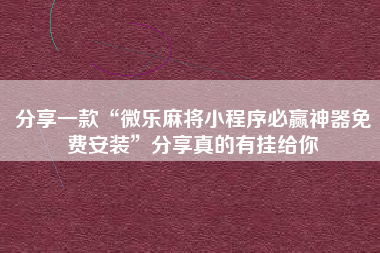 分享一款“微乐麻将小程序必赢神器免费安装	”分享真的有挂给你